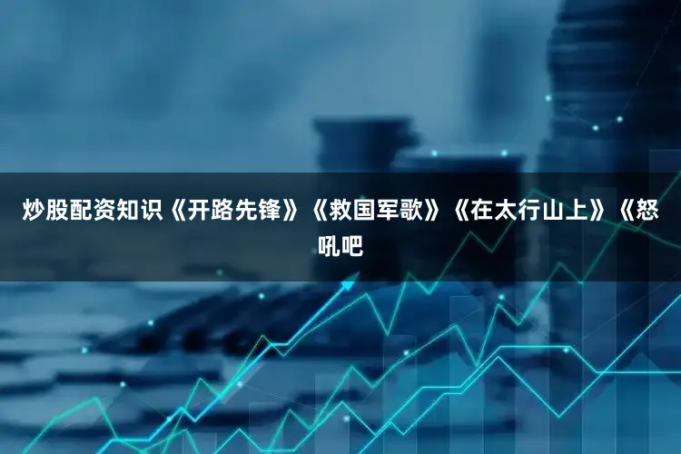 炒股配资知识《开路先锋》《救国军歌》《在太行山上》《怒吼吧