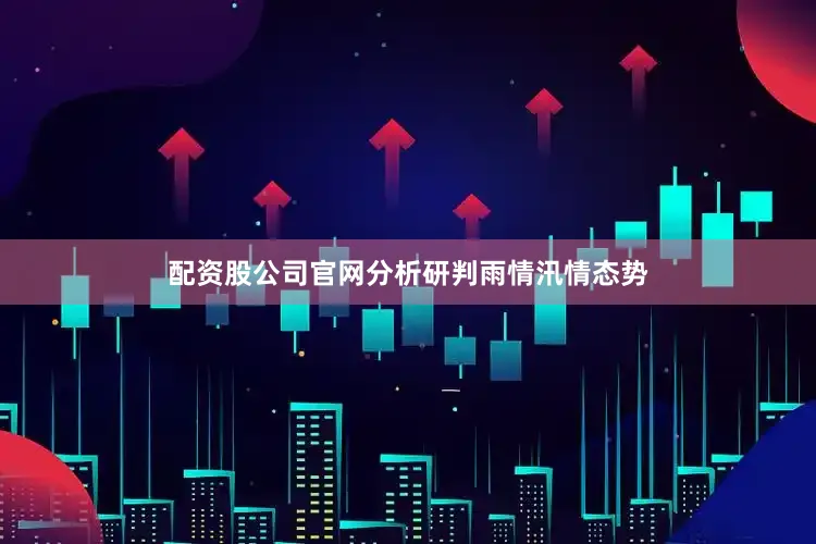配资股公司官网分析研判雨情汛情态势