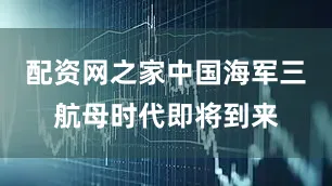 配资网之家中国海军三航母时代即将到来