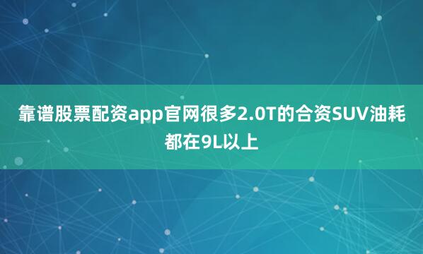 靠谱股票配资app官网很多2.0T的合资SUV油耗都在9L以上