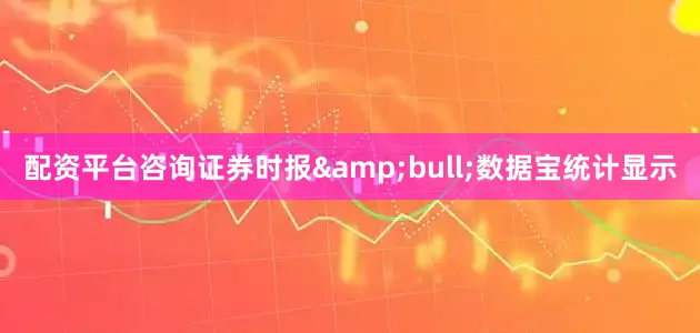 配资平台咨询证券时报&bull;数据宝统计显示