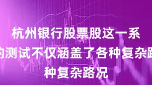 杭州银行股票股这一系列的测试不仅涵盖了各种复杂路况