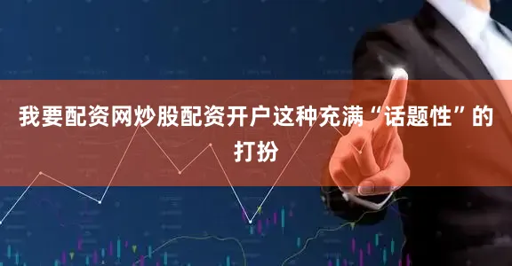 我要配资网炒股配资开户这种充满“话题性”的打扮