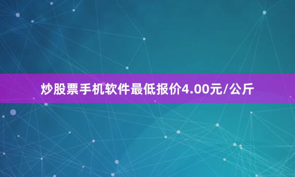 炒股票手机软件最低报价4.00元/公斤