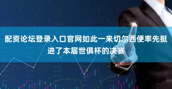 配资论坛登录入口官网如此一来切尔西便率先挺进了本届世俱杯的决赛