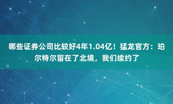 哪些证券公司比较好4年1.04亿！猛龙官方：珀尔特尔留在了北境，我们续约了
