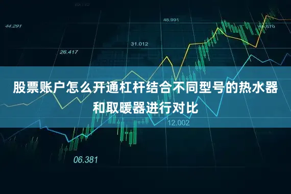 股票账户怎么开通杠杆结合不同型号的热水器和取暖器进行对比