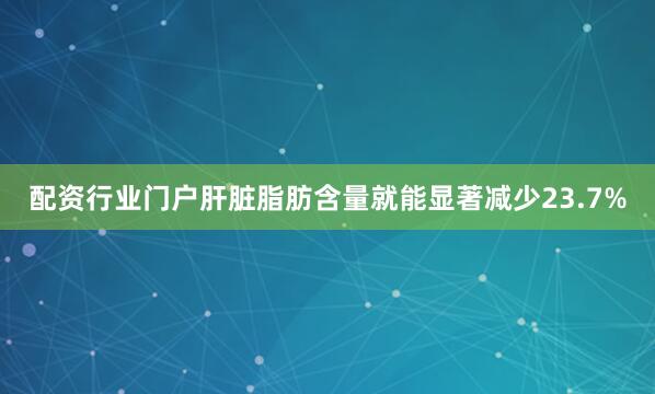 配资行业门户肝脏脂肪含量就能显著减少23.7%