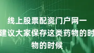 线上股票配资门户网一般建议大家保存这类药物的时候