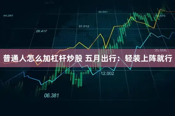 普通人怎么加杠杆炒股 五月出行：轻装上阵就行