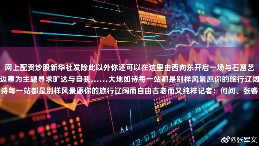 网上配资炒股新华社发除此以外你还可以在这里由西向东开启一场与石窟艺术的对话之旅一路向南探秘藏文化以边塞为主题寻求旷达与自我……大地如诗每一站都是别样风景愿你的旅行辽阔而自由古老而又纯粹记者：何问、张睿