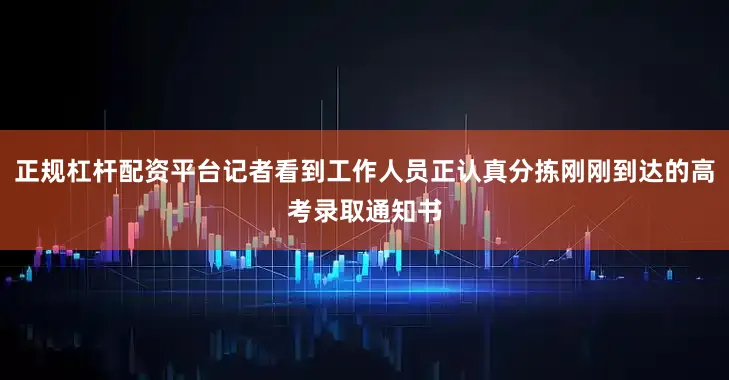 正规杠杆配资平台记者看到工作人员正认真分拣刚刚到达的高考录取通知书