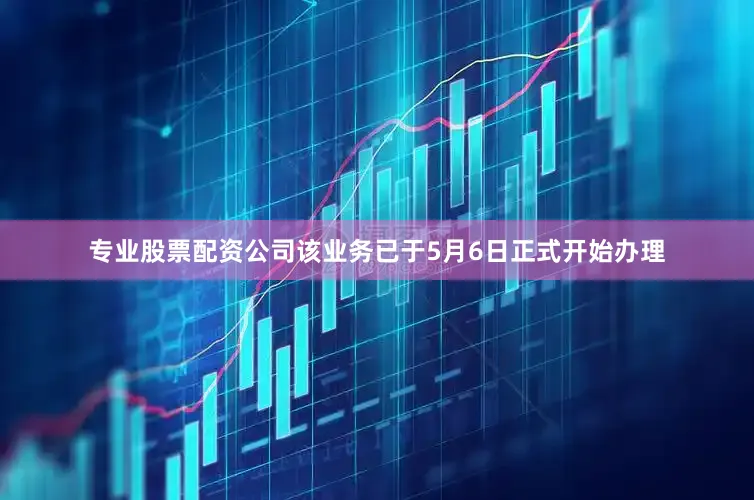 专业股票配资公司该业务已于5月6日正式开始办理