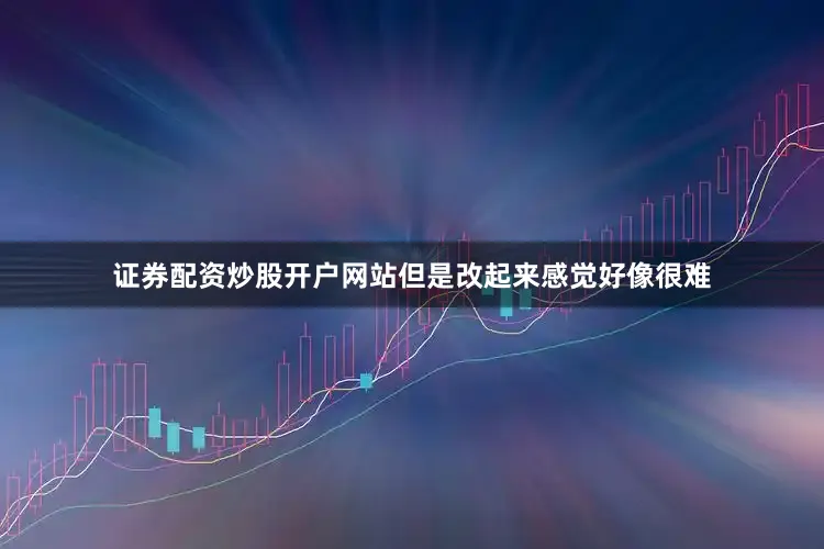 证券配资炒股开户网站但是改起来感觉好像很难