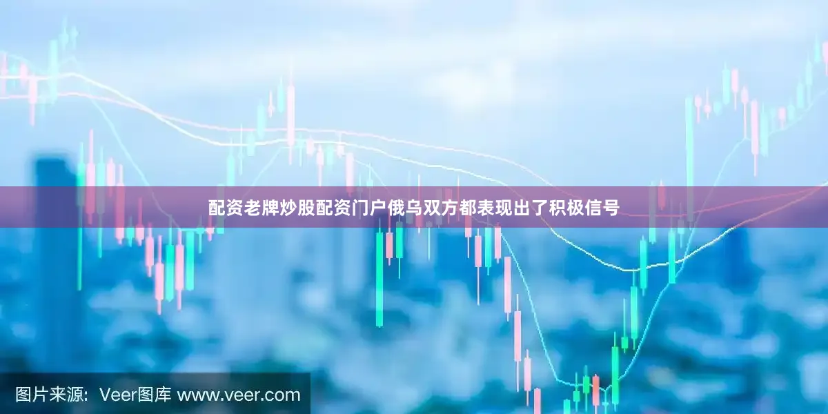 配资老牌炒股配资门户俄乌双方都表现出了积极信号