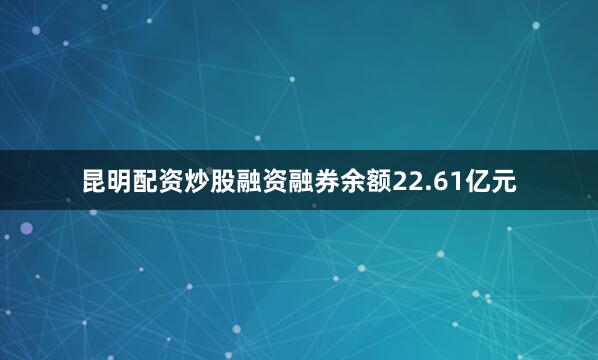 昆明配资炒股融资融券余额22.61亿元