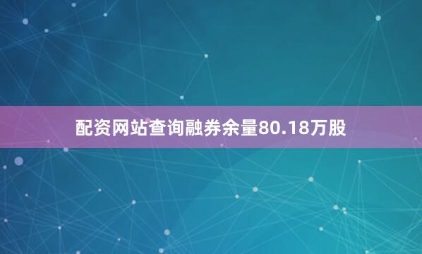 配资网站查询融券余量80.18万股