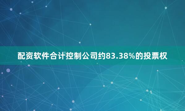 配资软件合计控制公司约83.38%的投票权