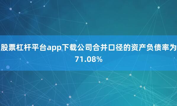 股票杠杆平台app下载公司合并口径的资产负债率为71.08%