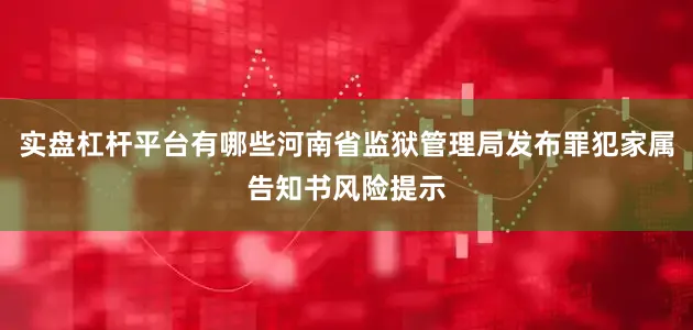 实盘杠杆平台有哪些河南省监狱管理局发布罪犯家属告知书风险提示