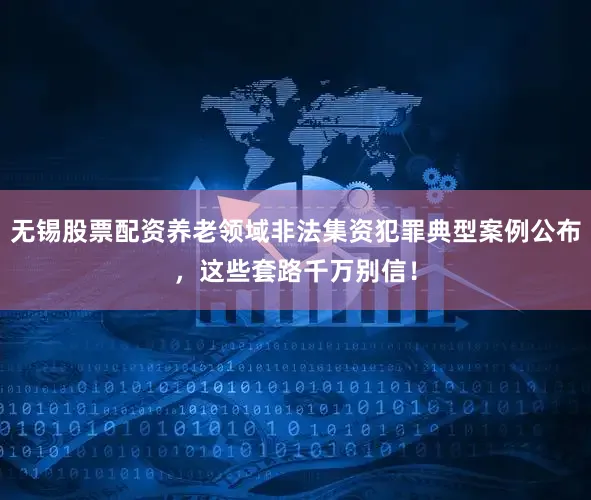 无锡股票配资养老领域非法集资犯罪典型案例公布，这些套路千万别信！