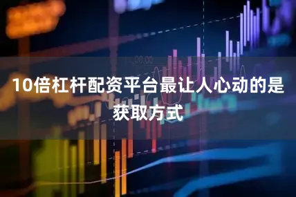 10倍杠杆配资平台最让人心动的是获取方式