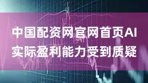 中国配资网官网首页AI实际盈利能力受到质疑