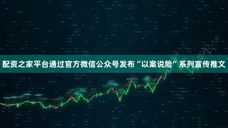 配资之家平台通过官方微信公众号发布“以案说险”系列宣传推文